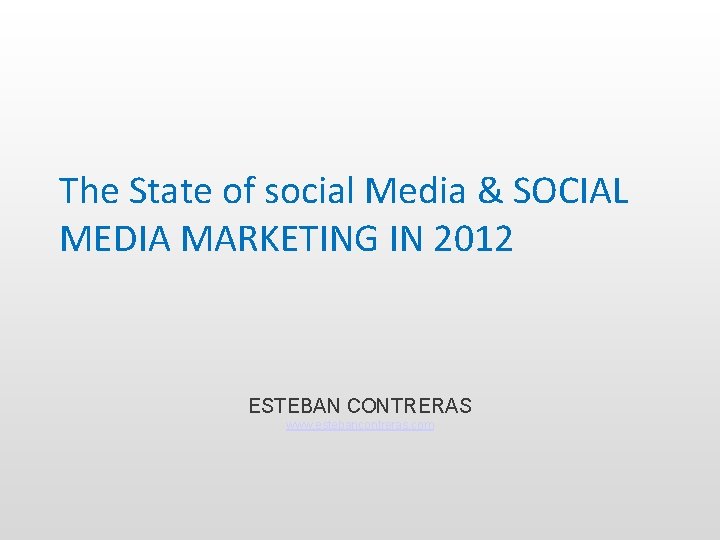 The State of social Media & SOCIAL MEDIA MARKETING IN 2012 ESTEBAN CONTRERAS www.