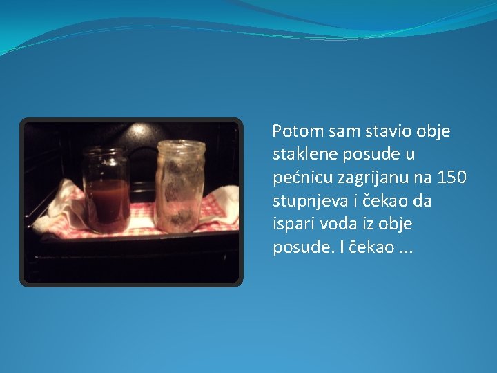 Potom sam stavio obje staklene posude u pećnicu zagrijanu na 150 stupnjeva i čekao Potom sam stavio obje staklene posude u pećnicu zagrijanu na 150 stupnjeva i čekao