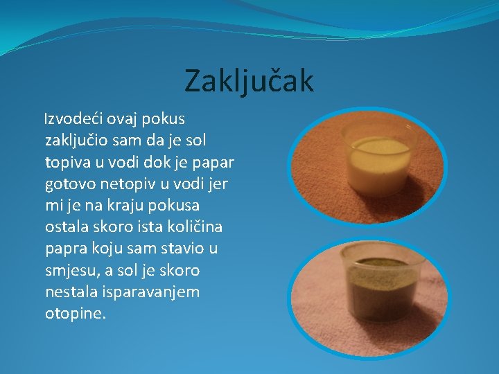 Zaključak Izvodeći ovaj pokus zaključio sam da je sol topiva u vodi dok je Zaključak Izvodeći ovaj pokus zaključio sam da je sol topiva u vodi dok je