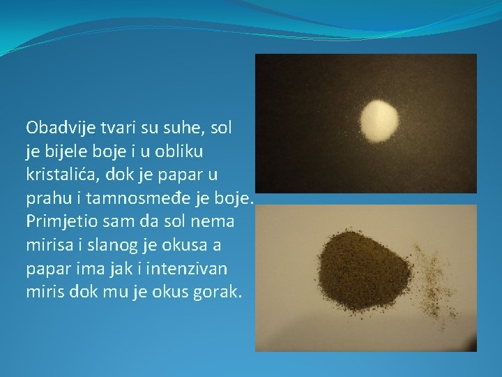 Obadvije tvari su suhe, sol je bijele boje i u obliku kristalića, dok je Obadvije tvari su suhe, sol je bijele boje i u obliku kristalića, dok je