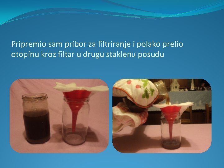 Pripremio sam pribor za filtriranje i polako prelio otopinu kroz filtar u drugu staklenu Pripremio sam pribor za filtriranje i polako prelio otopinu kroz filtar u drugu staklenu