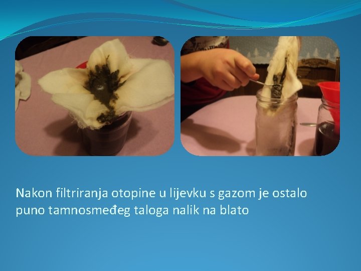 Nakon filtriranja otopine u lijevku s gazom je ostalo puno tamnosmeđeg taloga nalik na Nakon filtriranja otopine u lijevku s gazom je ostalo puno tamnosmeđeg taloga nalik na