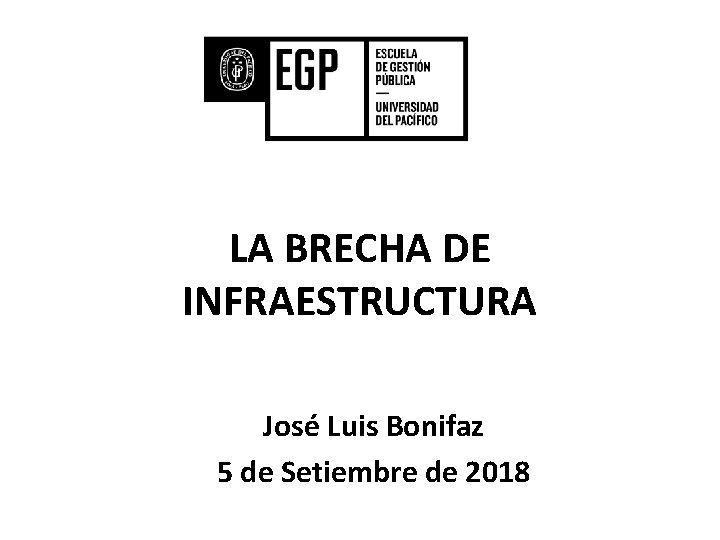 LA BRECHA DE INFRAESTRUCTURA José Luis Bonifaz 5 de Setiembre de 2018 