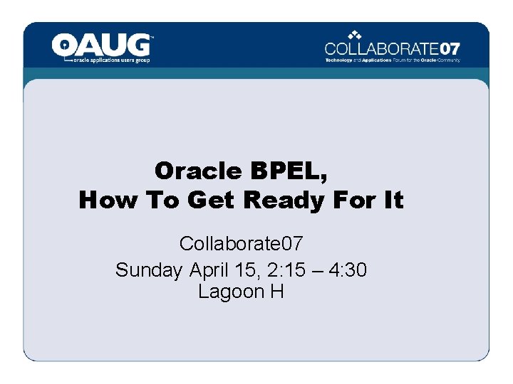 Oracle BPEL, How To Get Ready For It Collaborate 07 Sunday April 15, 2:
