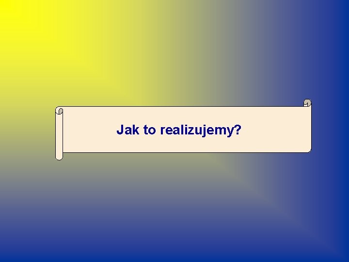 Jak to realizujemy? 