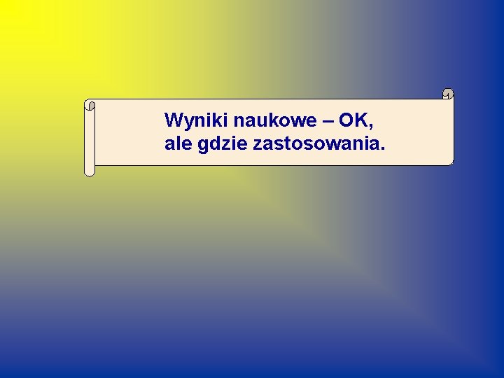 Wyniki naukowe – OK, ale gdzie zastosowania. 