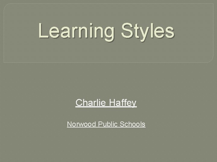 Learning Styles Charlie Haffey Norwood Public Schools 