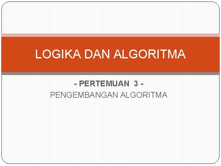 LOGIKA DAN ALGORITMA - PERTEMUAN 3 PENGEMBANGAN ALGORITMA 