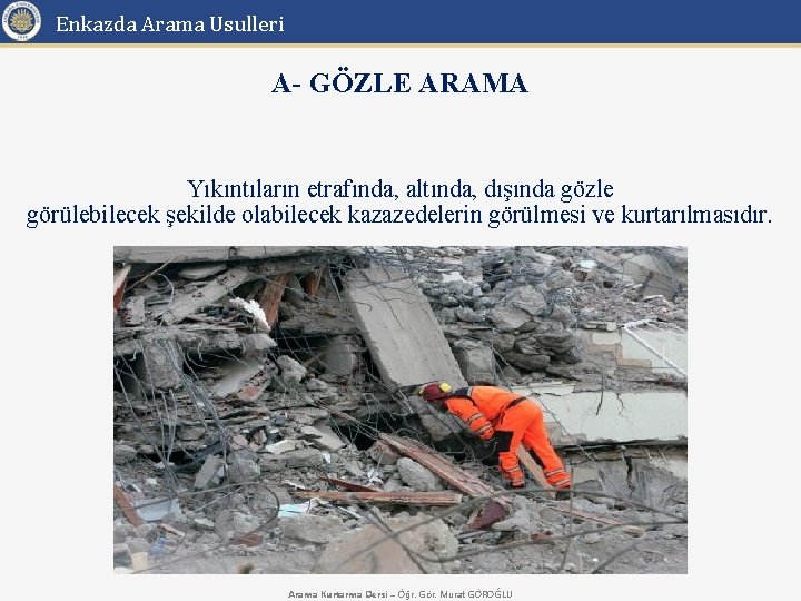 Enkazda Arama Usulleri A- GÖZLE ARAMA Yıkıntıların etrafında, altında, dışında gözle görülebilecek şekilde olabilecek