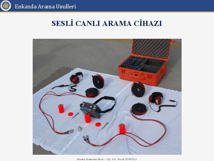 Enkazda Arama Usulleri SESLİ CANLI ARAMA CİHAZI Arama Kurtarma Dersi – Öğr. Gör. Murat