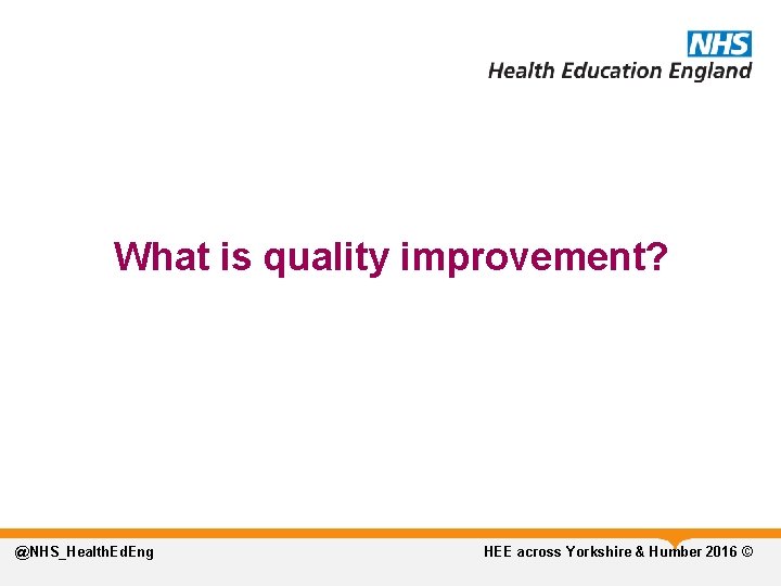 What is quality improvement? @NHS_Health. Ed. Eng HEE across Yorkshire & Humber 2016 ©