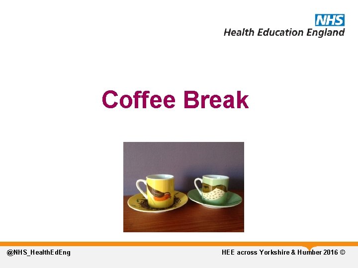 Coffee Break @NHS_Health. Ed. Eng HEE across Yorkshire & Humber 2016 © 