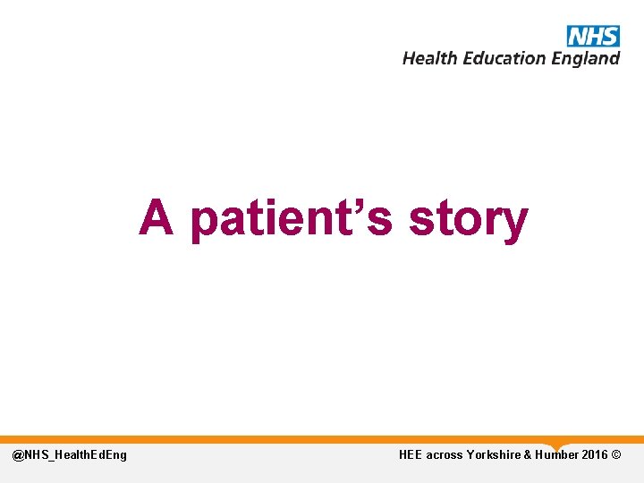 A patient’s story @NHS_Health. Ed. Eng HEE across Yorkshire & Humber 2016 © 