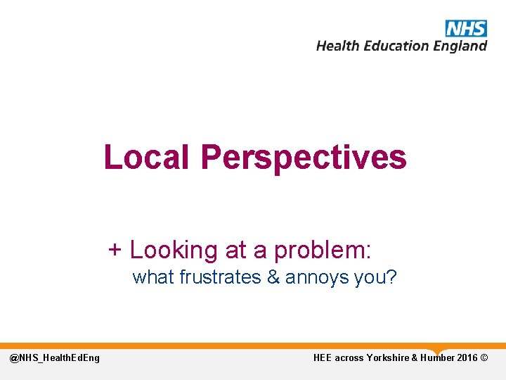 Local Perspectives + Looking at a problem: what frustrates & annoys you? @NHS_Health. Ed.