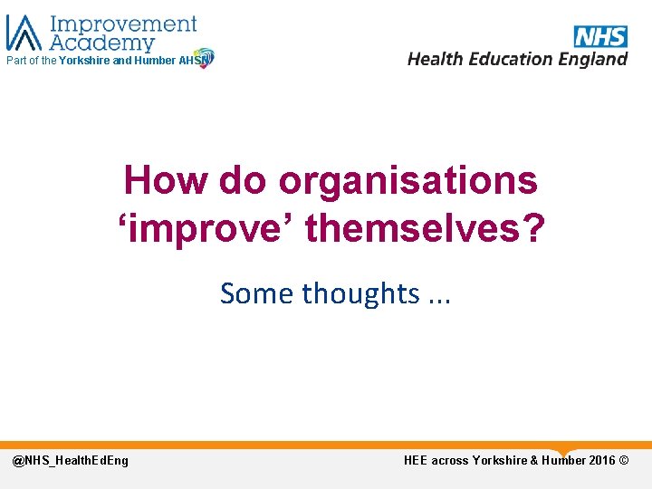 Part of the Yorkshire and Humber AHSN How do organisations ‘improve’ themselves? Some thoughts.