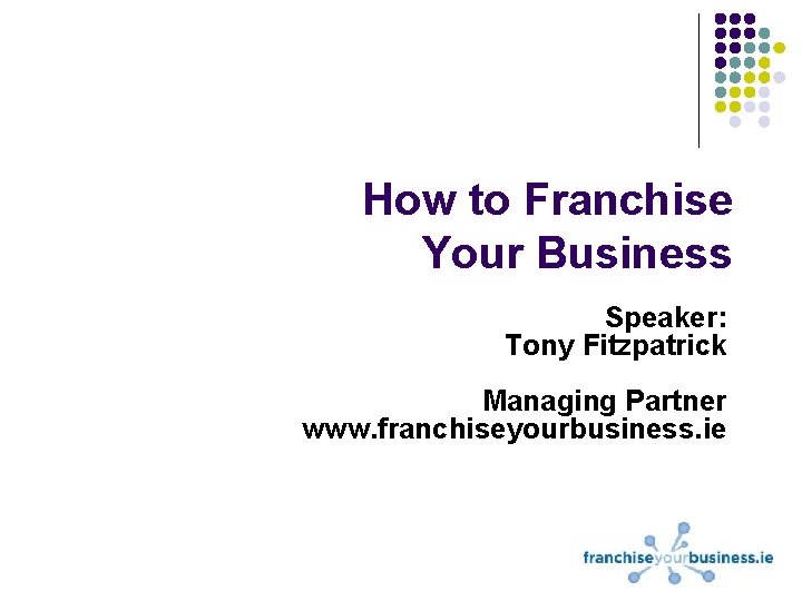 How to Franchise Your Business Speaker: Tony Fitzpatrick Managing Partner www. franchiseyourbusiness. ie 