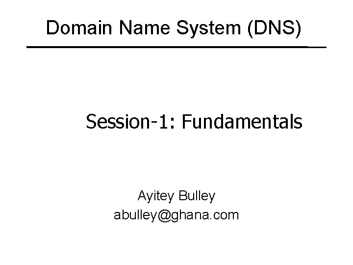 Domain Name System (DNS) Session-1: Fundamentals Ayitey Bulley abulley@ghana. com 