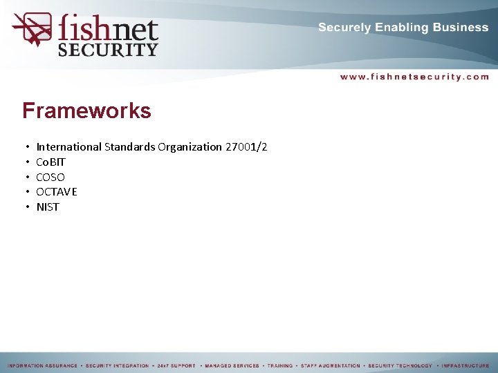 Frameworks • • • International Standards Organization 27001/2 Co. BIT COSO OCTAVE NIST Frameworks • • • International Standards Organization 27001/2 Co. BIT COSO OCTAVE NIST