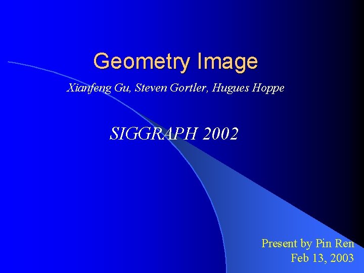 Geometry Image Xianfeng Gu, Steven Gortler, Hugues Hoppe SIGGRAPH 2002 Present by Pin Ren