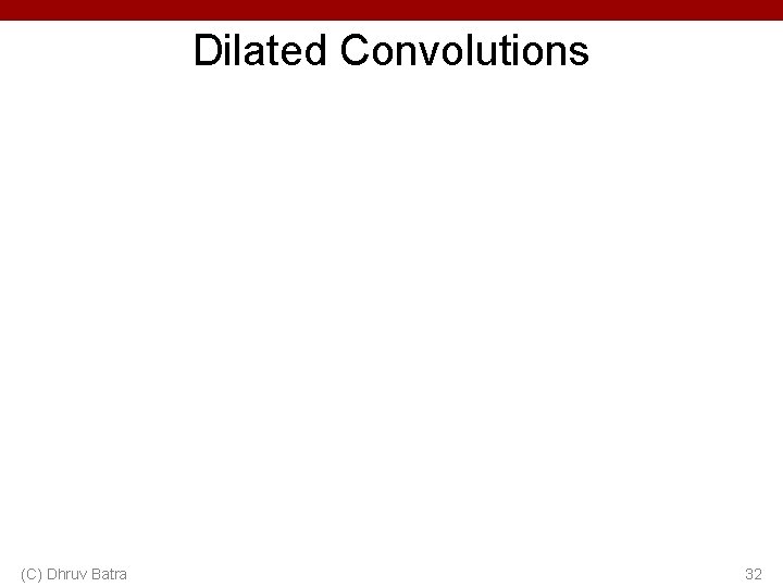 Dilated Convolutions (C) Dhruv Batra 32 Dilated Convolutions (C) Dhruv Batra 32