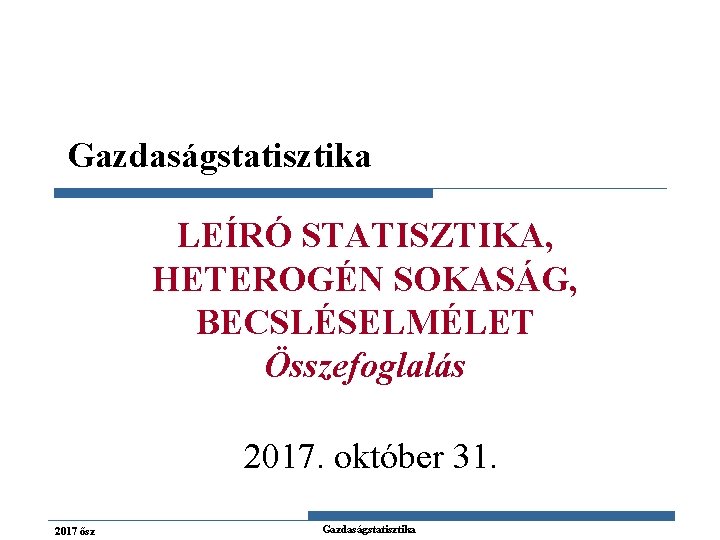 Gazdaságstatisztika LEÍRÓ STATISZTIKA, HETEROGÉN SOKASÁG, BECSLÉSELMÉLET Összefoglalás 2017. október 31. 2017 ősz Gazdaságstatisztika 