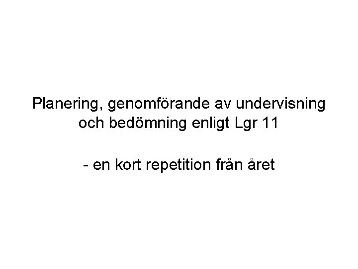 Planering, genomförande av undervisning och bedömning enligt Lgr 11 - en kort repetition från