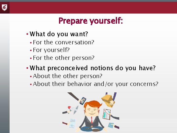 Prepare yourself: • What do you want? § For the conversation? § For yourself?