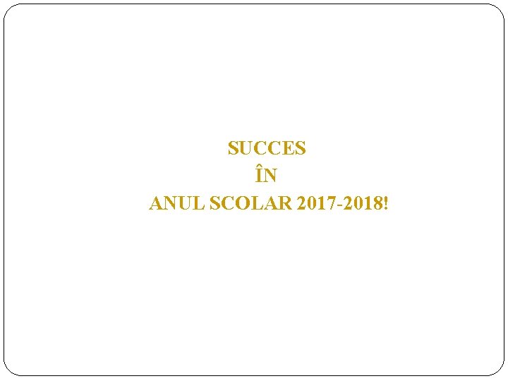 SUCCES ÎN ANUL SCOLAR 2017 -2018! 15 