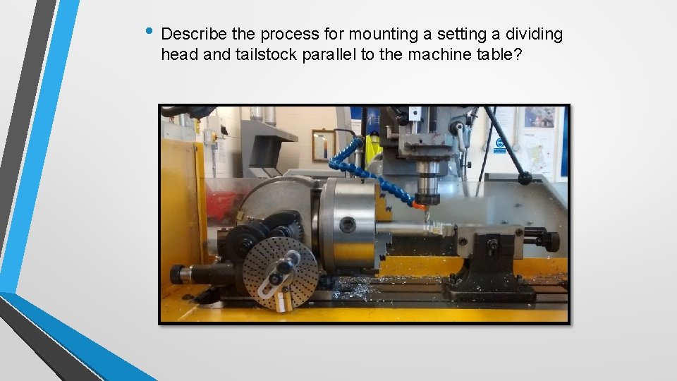  • Describe the process for mounting a setting a dividing head and tailstock