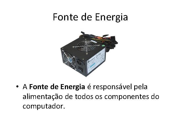 Fonte de Energia • A Fonte de Energia é responsável pela alimentação de todos