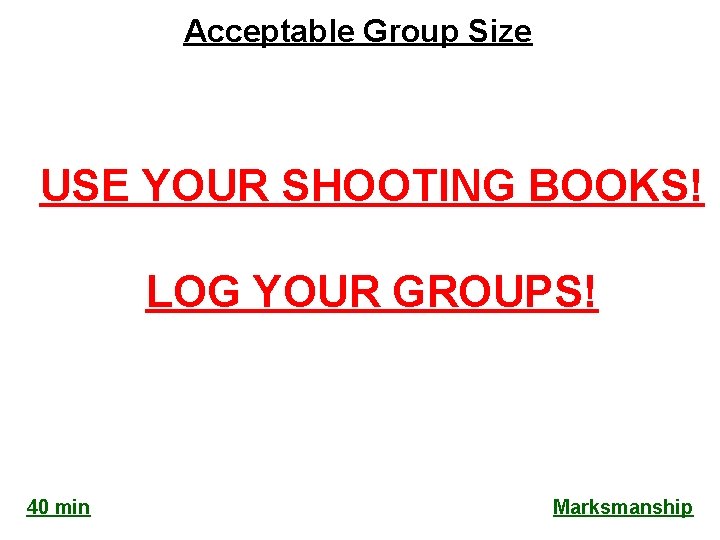 Acceptable Group Size USE YOUR SHOOTING BOOKS! LOG YOUR GROUPS! 40 min Marksmanship 