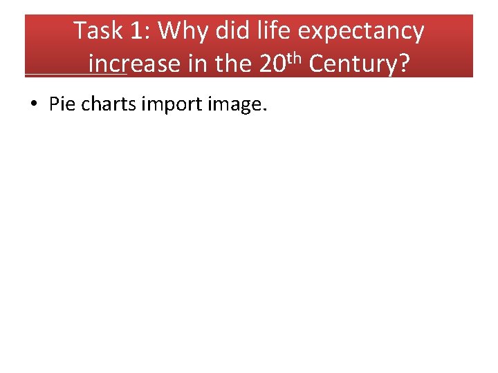 Task 1: Why did life expectancy increase in the 20 th Century? • Pie