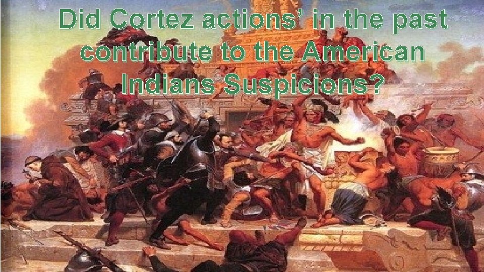 Did Cortez actions’ in the past contribute to the American Indians Suspicions? 