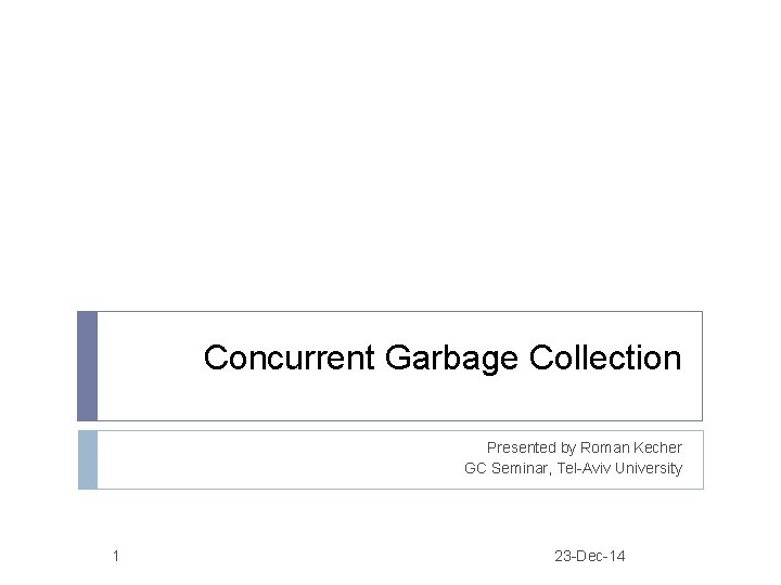 Concurrent Garbage Collection Presented by Roman Kecher GC Seminar, Tel-Aviv University 1 23 -Dec-14