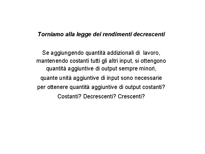 Torniamo alla legge dei rendimenti decrescenti Se aggiungendo quantità addizionali di lavoro, mantenendo costanti