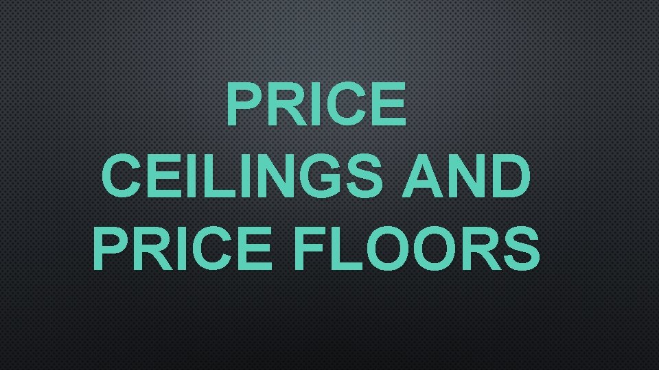 PRICE CEILINGS AND PRICE FLOORS PRICE CEILINGS AND PRICE FLOORS