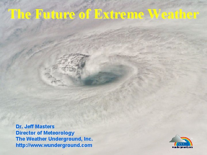 The Future of Extreme Weather Dr. Jeff Masters Director of Meteorology The Weather Underground,