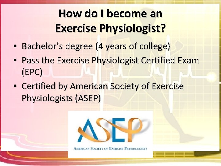 How do I become an Exercise Physiologist? • Bachelor’s degree (4 years of college)