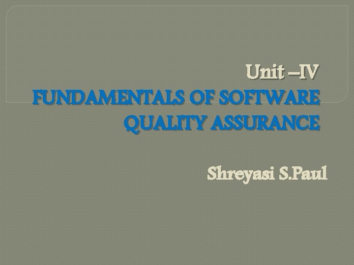 Unit –IV FUNDAMENTALS OF SOFTWARE QUALITY ASSURANCE Shreyasi S. Paul 