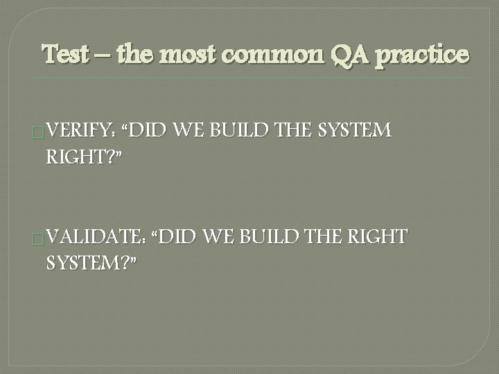 Test – the most common QA practice �VERIFY: “DID WE BUILD THE SYSTEM RIGHT?