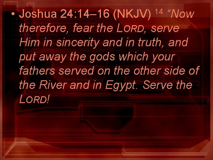 • Joshua 24: 14– 16 (NKJV) 14 “Now therefore, fear the LORD, serve • Joshua 24: 14– 16 (NKJV) 14 “Now therefore, fear the LORD, serve