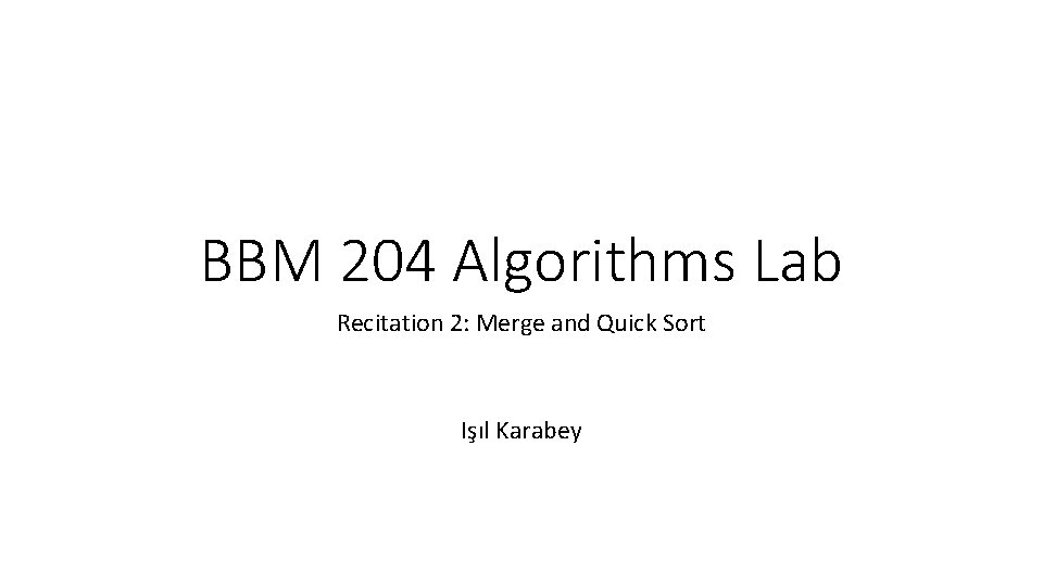 BBM 204 Algorithms Lab Recitation 2: Merge and Quick Sort Işıl Karabey 