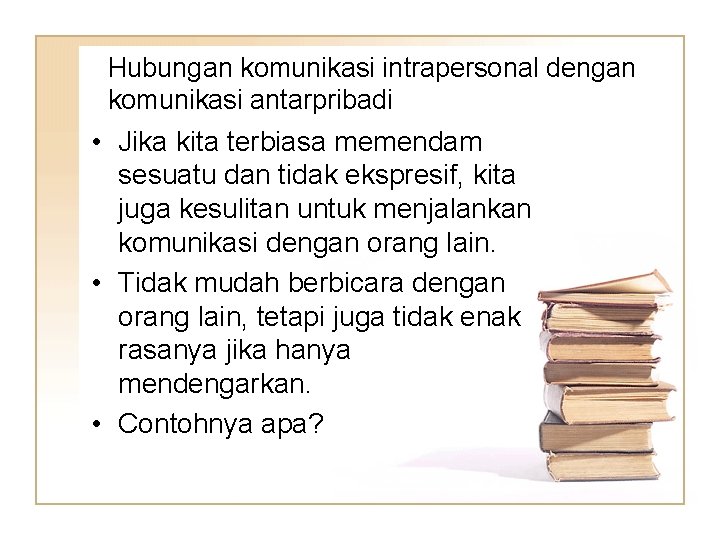 Hubungan komunikasi intrapersonal dengan komunikasi antarpribadi • Jika kita terbiasa memendam sesuatu dan tidak