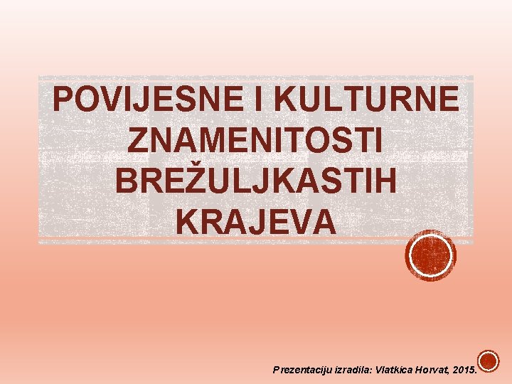 POVIJESNE I KULTURNE ZNAMENITOSTI BREŽULJKASTIH KRAJEVA Prezentaciju izradila: Vlatkica Horvat, 2015. 