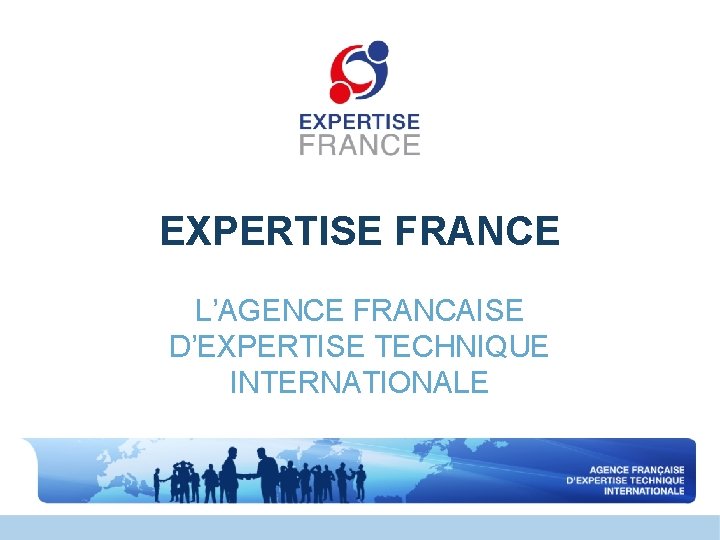 EXPERTISE FRANCE L’AGENCE FRANCAISE D’EXPERTISE TECHNIQUE INTERNATIONALE EXPERTISE FRANCE L’AGENCE FRANCAISE D’EXPERTISE TECHNIQUE INTERNATIONALE