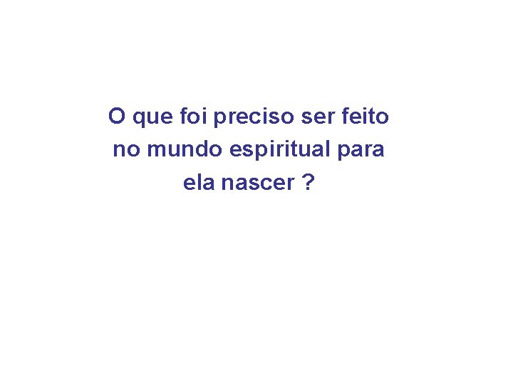O que foi preciso ser feito no mundo espiritual para ela nascer ? 