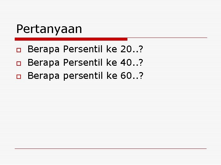 Pertanyaan o o o Berapa Persentil ke 20. . ? Berapa Persentil ke 40.