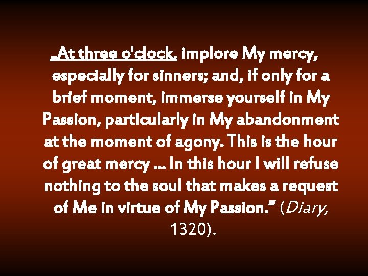  „At three o'clock, implore My mercy, especially for sinners; and, if only for