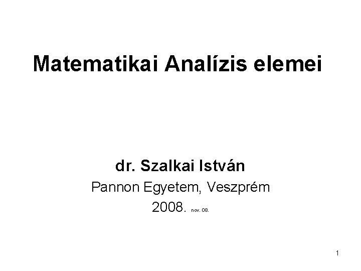 Matematikai Analízis elemei dr. Szalkai István Pannon Egyetem, Veszprém 2008. nov. 08. 1 