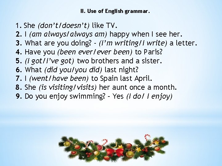 II. Use of English grammar. 1. She (don’t/doesn’t) like TV. 2. I (am always/always